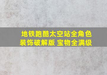 地铁跑酷太空站全角色装饰破解版 宝物全满级